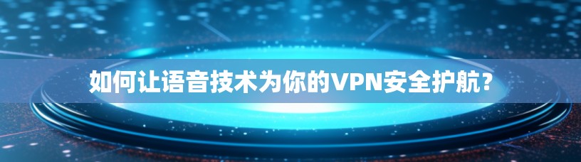 如何让语音技术为你的VPN安全护航? 如何让语音技术为你的VPN安全护航?