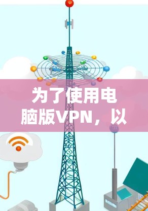 为了使用电脑版VPN，以下是一些关键考虑因素和推荐平台