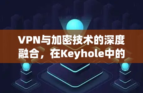 VPN与加密技术的深度融合,在Keyhole中的应用与挑战 VPN与加密技术的深度融合,在Keyhole中的应用与挑战