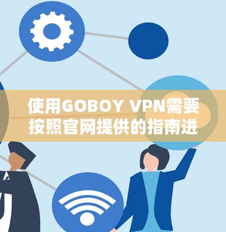 使用GOBOY VPN需要按照官网提供的指南进行操作,确保访问的内容安全可靠。以下是详细的步骤指南 使用GOBOY VPN需要按照官网提供的指南进行操作,确保访问的内容安全可靠。以下是详细的步骤指南