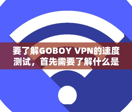 要了解GOBOY VPN的速度测试，首先需要了解什么是VPN（Virtual Private Network）以及GOBOY VPN 是什么
