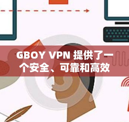 GBOY VPN 提供了一个安全、可靠和高效的VPN服务,适合需要高速度和高安全性的用户。以下是对GBOY VPN的详细分析 GBOY VPN 提供了一个安全、可靠和高效的VPN服务,适合需要高速度和高安全性的用户。以下是对GBOY VPN的详细分析