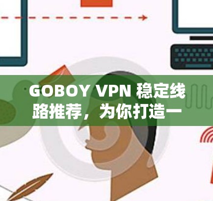GOBOY VPN 稳定线路推荐，为你打造一个可靠、安全的VPN选择
