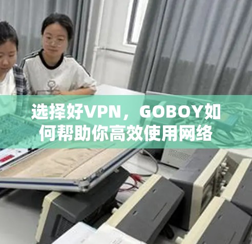 选择好VPN,GOBOY如何帮助你高效使用网络 选择好VPN,GOBOY如何帮助你高效使用网络