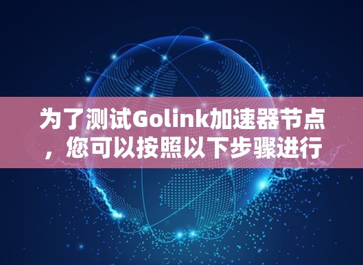 为了测试Golink加速器节点，您可以按照以下步骤进行