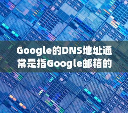 Google的DNS地址通常是指Google邮箱的DNS地址，因为邮箱地址是 mail.google.com。因此，Google邮箱的DNS地址是