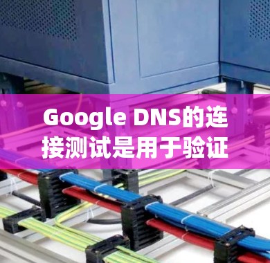 Google DNS的连接测试是用于验证和管理DNS连接的工具，可以帮助用户确保其服务正常工作。以下是详细的步骤指南
