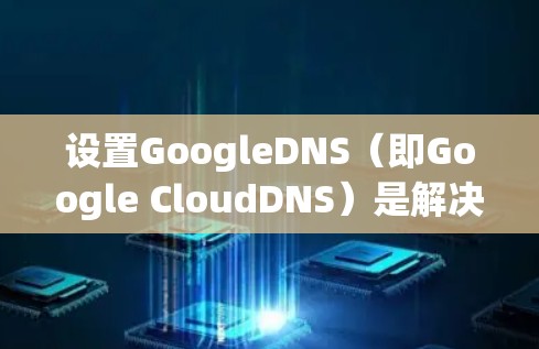 设置GoogleDNS（即Google CloudDNS）是解决网络地址映射问题的常用方法，以下是详细的步骤指南