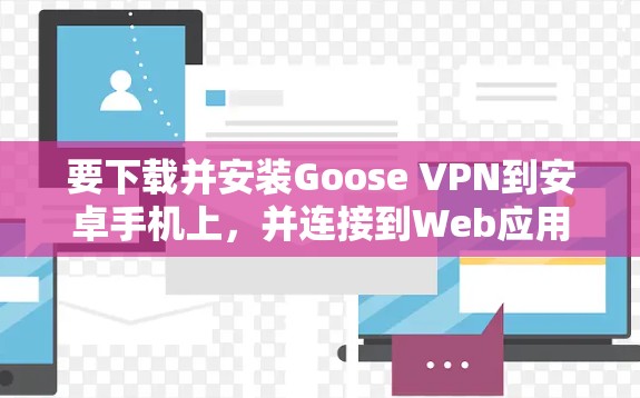 要下载并安装Goose VPN到安卓手机上，并连接到Web应用，可以按照以下步骤进行