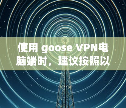 使用 goose VPN电脑端时,建议按照以下步骤操作 使用 goose VPN电脑端时,建议按照以下步骤操作