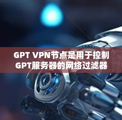 GPT VPN节点是用于控制GPT服务器的网络过滤器,用于保护用户在GPT访问时的安全性。以下是关于GPT VPN节点的详细信息 GPT VPN节点是用于控制GPT服务器的网络过滤器,用于保护用户在GPT访问时的安全性。以下是关于GPT VPN节点的详细信息