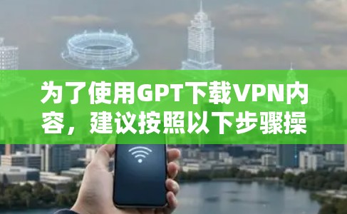 为了使用GPT下载VPN内容，建议按照以下步骤操作