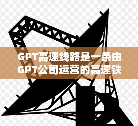 GPT高速线路是一条由GPT公司运营的高速铁路线路，位于中国云南省玉溪市。这条线路是GPT公司的重要项目之一，旨在通过现代化的铁路基础设施提升地区的交通效率和居民出行便利性