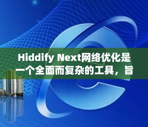 Hiddify Next网络优化是一个全面而复杂的工具，旨在提升网页加载速度和用户体验。以下是对其核心功能的详细解释