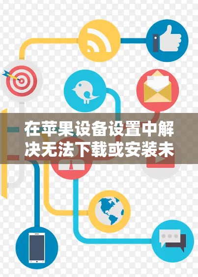 在苹果设备设置中解决无法下载或安装未知来源应用的问题，可以按照以下步骤进行