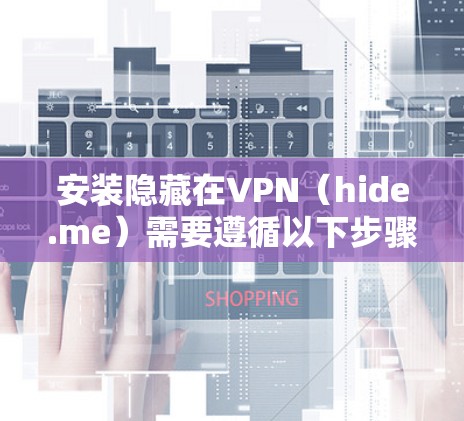 安装隐藏在VPN(hide.me)需要遵循以下步骤,确保正确性和安全性 安装隐藏在VPN(hide.me)需要遵循以下步骤,确保正确性和安全性