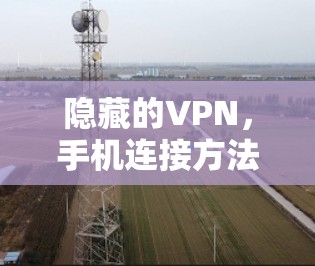 隐藏的VPN,手机连接方法解析 隐藏的VPN,手机连接方法解析