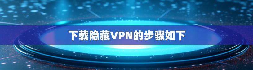 下载隐藏VPN的步骤如下 下载隐藏VPN的步骤如下