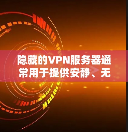 隐藏的VPN服务器通常用于提供安静、无干扰的网络环境。以下是一些推荐的隐藏VPN服务器，供您参考
