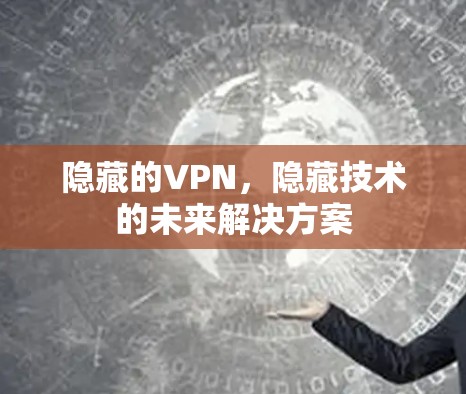 隐藏的VPN,隐藏技术的未来解决方案 隐藏的VPN,隐藏技术的未来解决方案