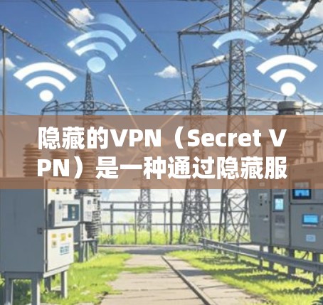 隐藏的VPN（Secret VPN）是一种通过隐藏服务来保护用户隐私和安全的VPN技术。以下是隐藏VPN的常见下载入口和使用方法