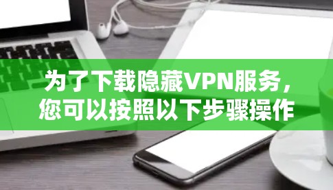 为了下载隐藏VPN服务,您可以按照以下步骤操作 为了下载隐藏VPN服务,您可以按照以下步骤操作
