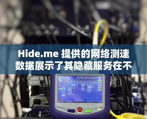 Hide.me 提供的网络测速数据展示了其隐藏服务在不同地区的可用性和覆盖范围。以下是基于该数据的总结和分析