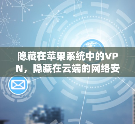 隐藏在苹果系统中的VPN,隐藏在云端的网络安全 隐藏在苹果系统中的VPN,隐藏在云端的网络安全