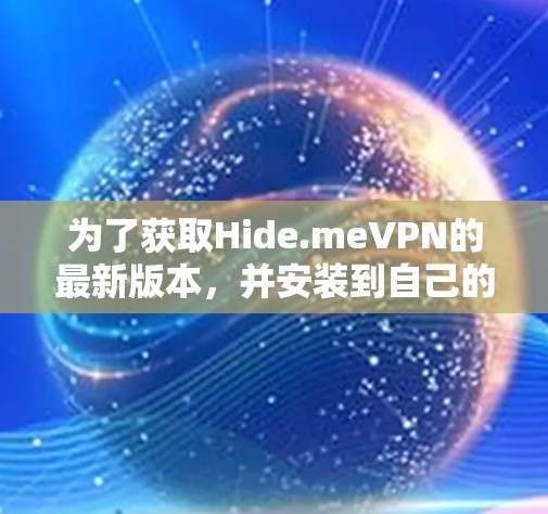 为了获取Hide.meVPN的最新版本,并安装到自己的设备上,您可以按照以下步骤进行操作 为了获取Hide.meVPN的最新版本,并安装到自己的设备上,您可以按照以下步骤进行操作