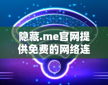 隐藏.me官网提供免费的网络连接，可以通过以下方法获取资料