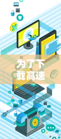 为了下载高速VPN软件，以下是一些综合考虑的因素和推荐步骤