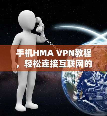 手机HMA VPN教程，轻松连接互联网的实用指南