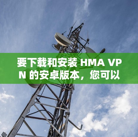 要下载和安装 HMA VPN 的安卓版本，您可以按照以下步骤进行