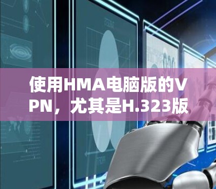 使用HMA电脑版的VPN,尤其是H.323版本,是一个不错的选择。以下是详细的步骤指南,帮助你有效地使用HMA电脑版VPN 使用HMA电脑版的VPN,尤其是H.323版本,是一个不错的选择。以下是详细的步骤指南,帮助你有效地使用HMA电脑版VPN