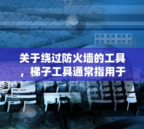 关于绕过防火墙的工具，梯子工具通常指用于绕过防火墙的工具或软件，包括杀毒软件、防火墙模拟器、绕过工具等。以下是一些常见的绕过防火墙的方法和工具
