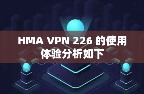 HMA VPN 226 的使用体验分析如下