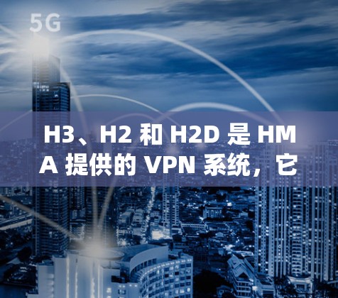 H3、H2 和 H2D 是 HMA 提供的 VPN 系统，它们在速度上的表现因版本和配置而异。以下是对不同 HMA VPN 的速度分析