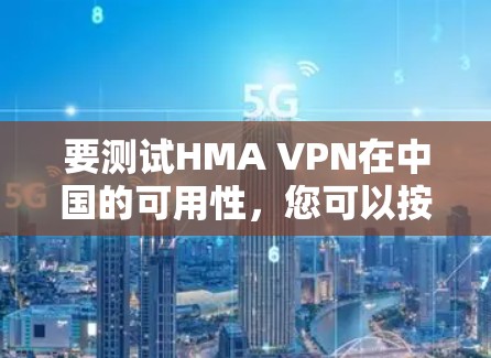 要测试HMA VPN在中国的可用性，您可以按照以下步骤操作