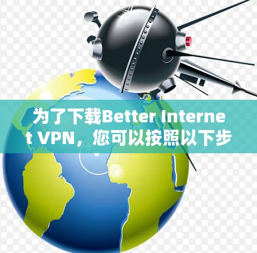 为了下载Better Internet VPN,您可以按照以下步骤操作 为了下载Better Internet VPN,您可以按照以下步骤操作
