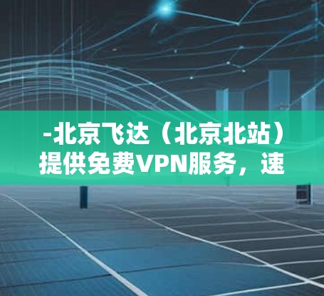 -北京飞达（北京北站）提供免费VPN服务，速度较快，适合在机场使用