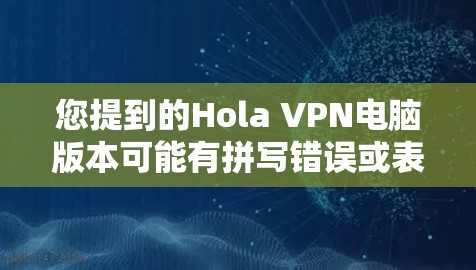您提到的Hola VPN电脑版本可能有拼写错误或表述不清。如果您指的是VPN电脑软件的版本信息或选择适合的VPN软件，以下是相关信息