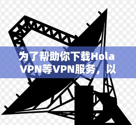 为了帮助你下载Hola VPN等VPN服务,以下是详细的步骤说明 为了帮助你下载Hola VPN等VPN服务,以下是详细的步骤说明