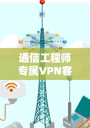 通信工程师专属VPN客户端推荐 通信工程师专属VPN客户端推荐