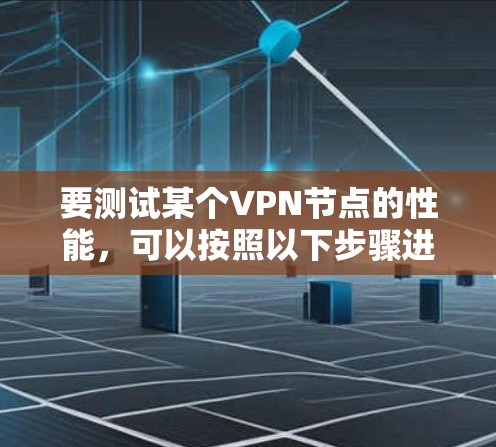 要测试某个VPN节点的性能,可以按照以下步骤进行 要测试某个VPN节点的性能,可以按照以下步骤进行