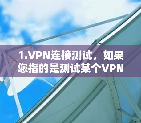 1.VPN连接测试，如果您指的是测试某个VPN的连接稳定性、速度或安全性能，可以通过以下步骤进行测试