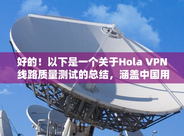 好的!以下是一个关于Hola VPN 线路质量测试的总结,涵盖中国用户常见的VPN测试环境和结果 好的!以下是一个关于Hola VPN 线路质量测试的总结,涵盖中国用户常见的VPN测试环境和结果