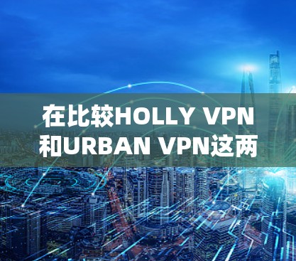 在比较HOLLY VPN和URBAN VPN这两个VPN服务时,以下是对它们的详细分析 在比较HOLLY VPN和URBAN VPN这两个VPN服务时,以下是对它们的详细分析