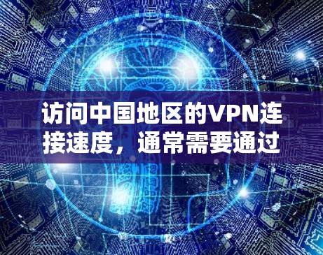 访问中国地区的VPN连接速度,通常需要通过以下步骤来确保安全性和稳定性 访问中国地区的VPN连接速度,通常需要通过以下步骤来确保安全性和稳定性
