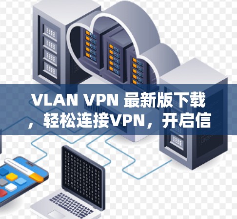 VLAN VPN 最新版下载，轻松连接VPN，开启信息透明的未来