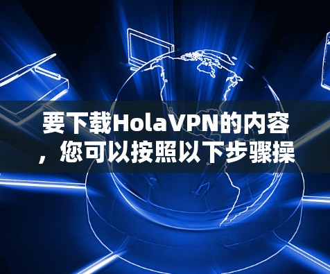 要下载HolaVPN的内容,您可以按照以下步骤操作 要下载HolaVPN的内容,您可以按照以下步骤操作